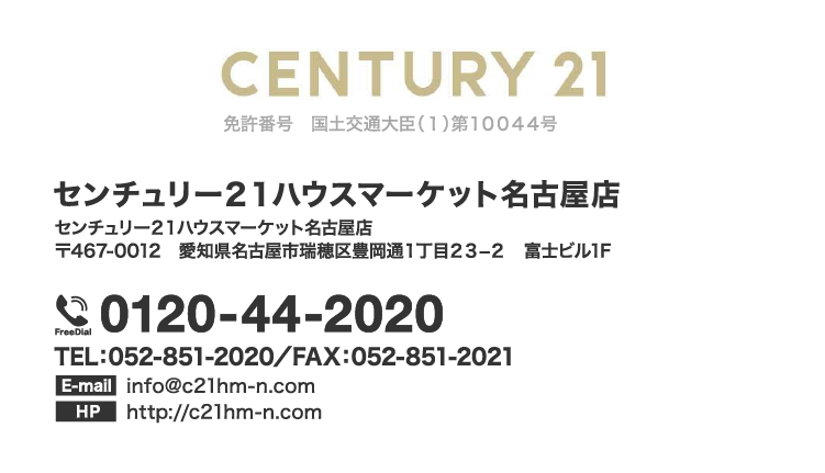 CENTURY21 免許番号　国土交通大臣（1）第10044号 センチュリー21 ハウスマーケット名古屋店　センチュリー21ハウスマーケット名古屋店〒467-0012 愛知県名古屋瑞穂区豊岡通1丁目23-2 富士ビル1F フリーダイアル：0120-44-2020 TEL：052-851-2020／FAX：052-851-2021 E-mail：info@c21hm-n.com HP：http://c21hm-n.com センチュリー21ハウスマーケット名古屋店LINE公式アカウント @383vayqv LINEの「友だち追加」から、ID検索するかQRコードをスキャンしてください。